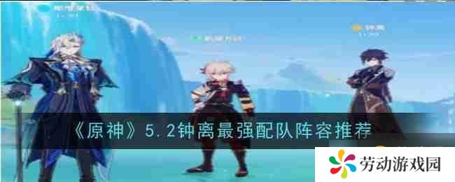 《原神》5.2钟离最强配队阵容推荐